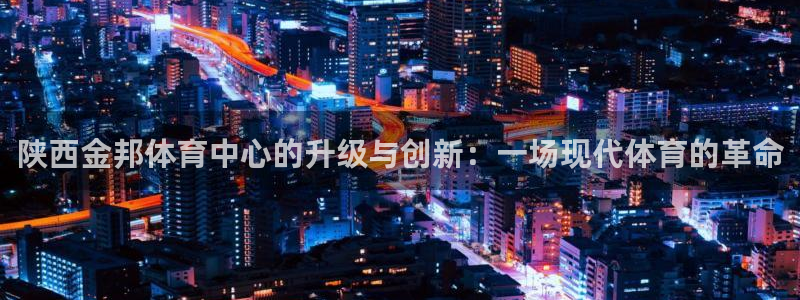 意昂体育4平台：陕西金邦体育中心的升级与创新：一场现