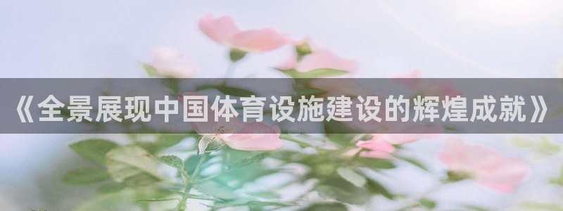意昂体育4软件：《全景展现中国体育设施建设的辉煌成就