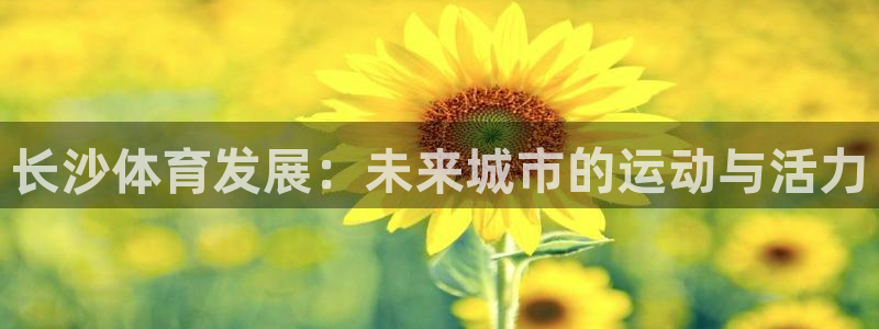 意昂体育4平台假的吗是真的吗：长沙体育发展：未来城市