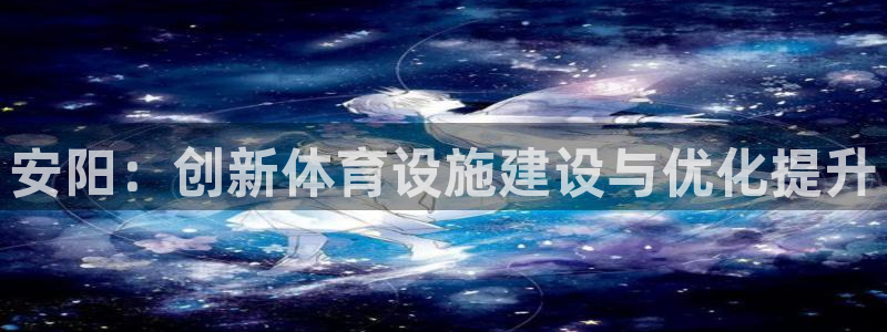 意昂4官方：安阳：创新体育设施建设与优化提升