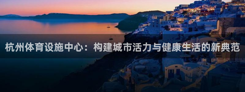 意昂4代理：杭州体育设施中心：构建城市活力与健康生活