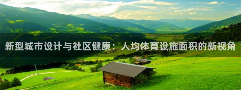 意昂体育4平台APP：新型城市设计与社区健康：人均体