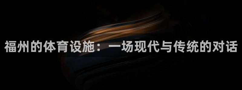 意昂4集团官网首页：福州的体育设施：一场现代与传统的