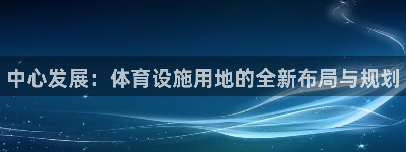 意昂4娱乐平台：中心发展：体育设施用地的全新布局与规划