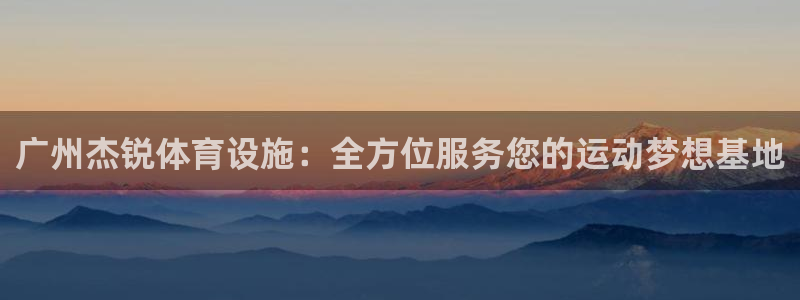 意昂平台体育：广州杰锐体育设施：全方位服务您的运动梦想基地