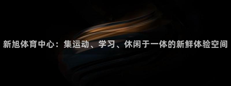 意昂体育4平台注册要钱吗是真的吗：新旭体育中心：集运动、学习