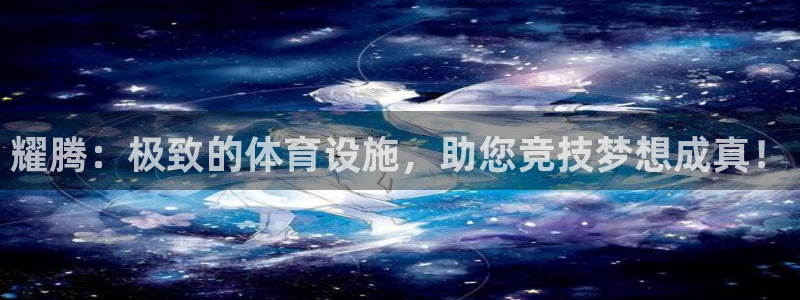 意昂4娱乐是那个系列的台子：耀腾：极致的体育设施，助您竞技梦