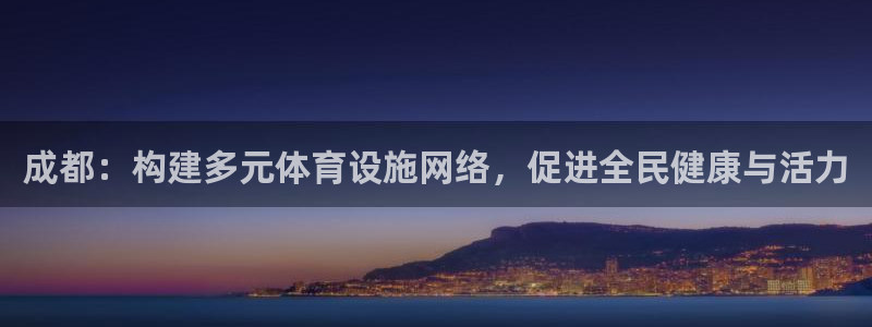意昂体育4平台假的吗是真的吗：成都：构建多元体育设施网络，促 