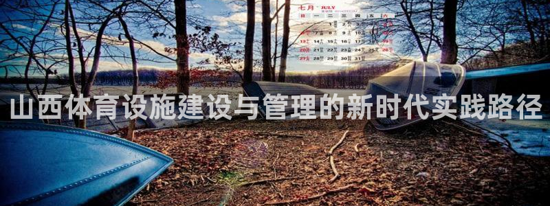 意昂体育4联系电话：山西体育设施建设与管理的新时代实