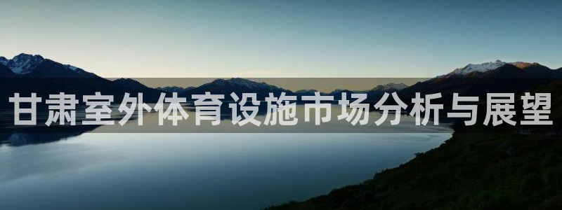 意昂集团官网：甘肃室外体育设施市场分析与展望
