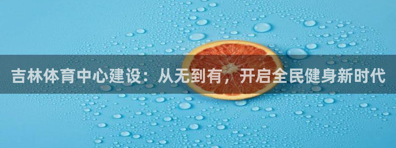 意昂4娱乐网站：吉林体育中心建设：从无到有，开启全民