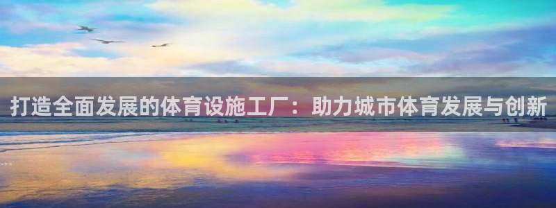 意昂集团官网：打造全面发展的体育设施工厂：助力城市体