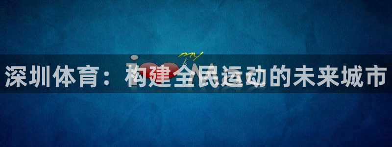意昂4科技：深圳体育：构建全民运动的未来城市