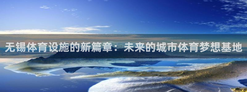 意昂4娱乐首页网站大全：无锡体育设施的新篇章：未来的