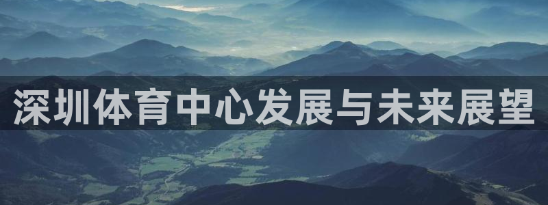 海南意昂体育4发展怎么样：深圳体育中心发展与未来展望