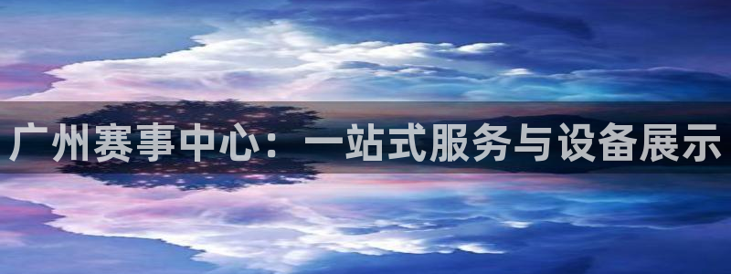 意昂4官网：广州赛事中心：一站式服务与设备展示