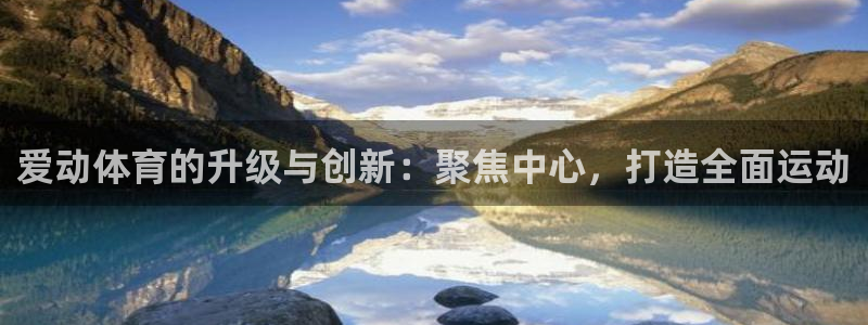 意昂4官网：爱动体育的升级与创新：聚焦中心，打造全面