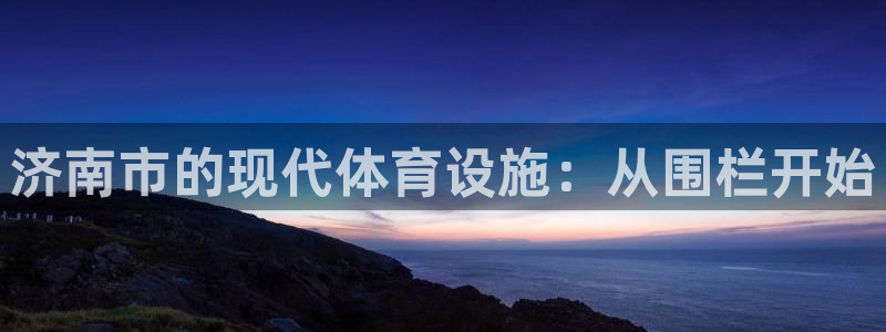 注册意昂4：济南市的现代体育设施：从围栏开始
