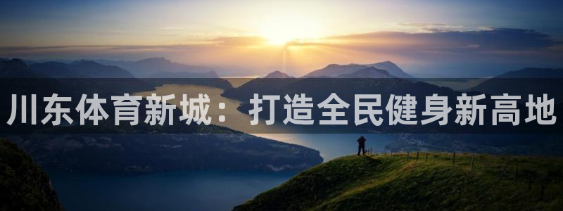 意昂4代理：川东体育新城：打造全民健身新高地
