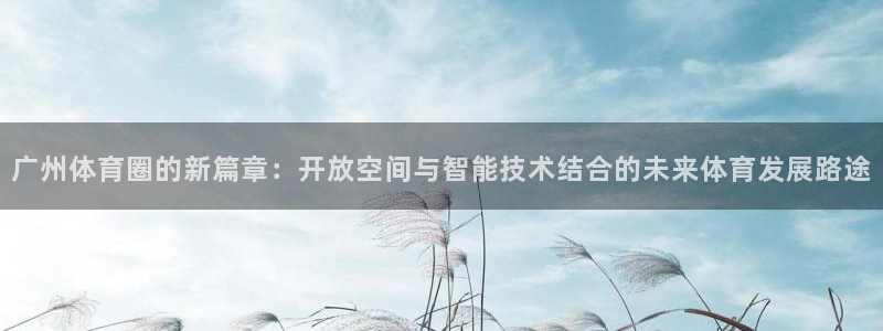 意昂体育4招商电话是多少：广州体育圈的新篇章：开放空