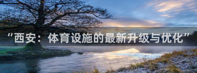 意昂体育4招商电话：“西安：体育设施的最新升级与优化”