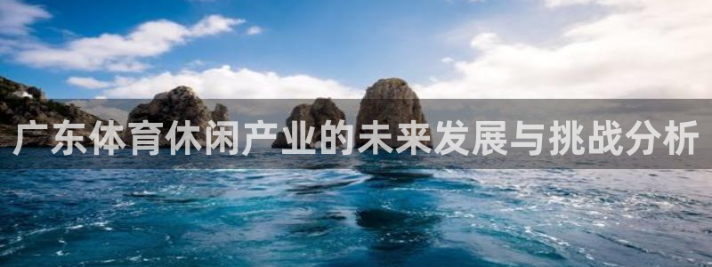 意昂体育4平台注册要钱吗安全吗：广东体育休闲产业的未来发展与
