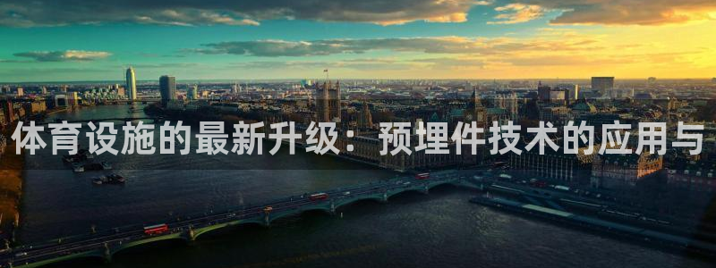 意昂4集团官网首页：体育设施的最新升级：预埋件技术的