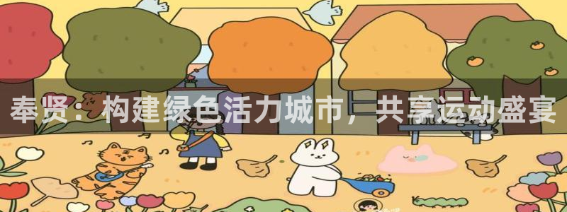 意昂体育4招商电话号码是多少：奉贤：构建绿色活力城市