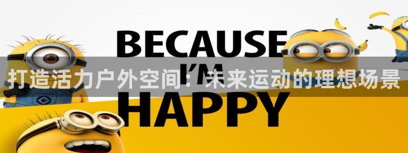 意昂体育4平台注册要钱吗是真的吗：打造活力户外空间：