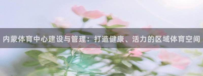 意昂体育4招商电话是多少啊：内蒙体育中心建设与管理：打造健康