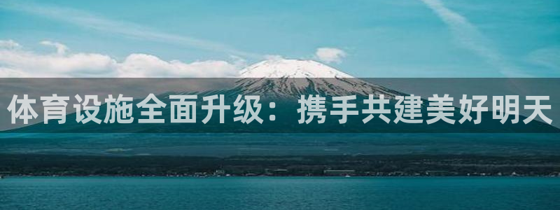 意昂4集团：体育设施全面升级：携手共建美好明天